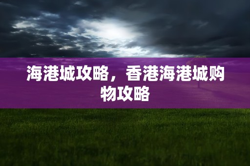 海港城攻略，香港海港城购物攻略