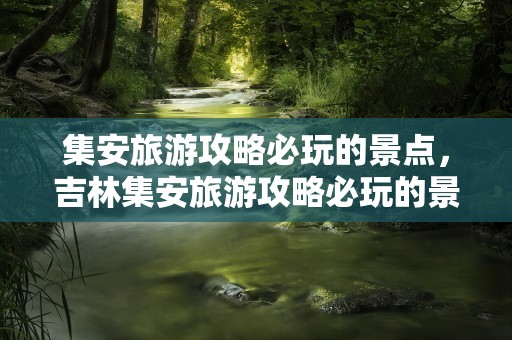 集安旅游攻略必玩的景点，吉林集安旅游攻略必玩的景点