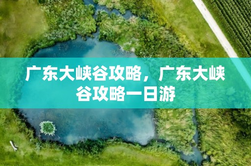 广东大峡谷攻略，广东大峡谷攻略一日游