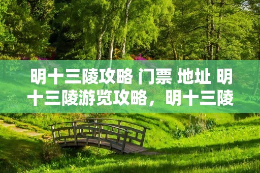 明十三陵攻略 门票 地址 明十三陵游览攻略，明十三陵景区攻略