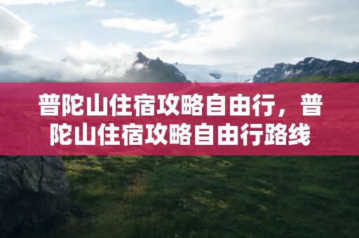 普陀山住宿攻略自由行，普陀山住宿攻略自由行路线