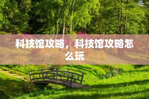 科技馆攻略，科技馆攻略怎么玩