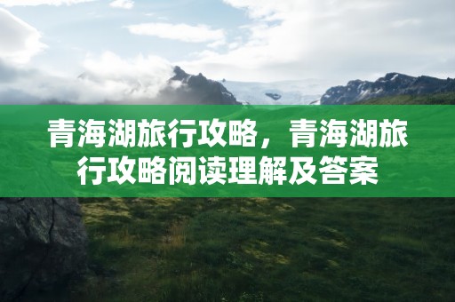 青海湖旅行攻略，青海湖旅行攻略阅读理解及答案