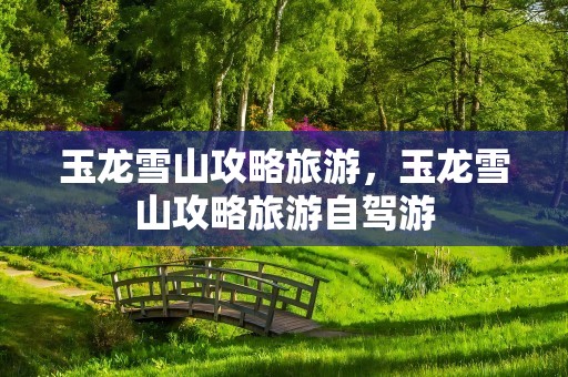 玉龙雪山攻略旅游，玉龙雪山攻略旅游自驾游