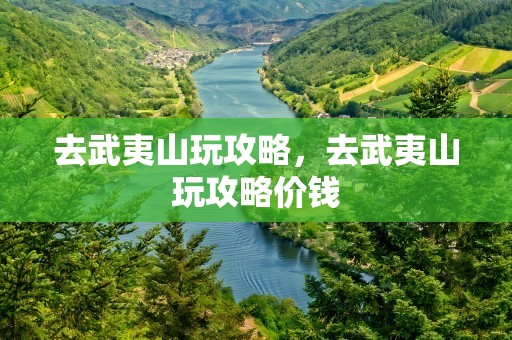 去武夷山玩攻略，去武夷山玩攻略价钱