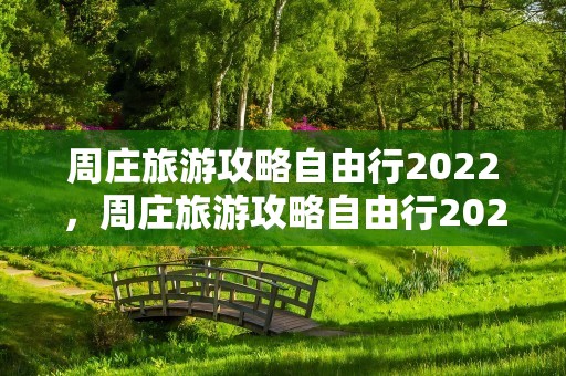 周庄旅游攻略自由行2022，周庄旅游攻略自由行2022年