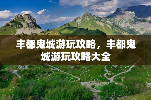 丰都鬼城游玩攻略，丰都鬼城游玩攻略大全