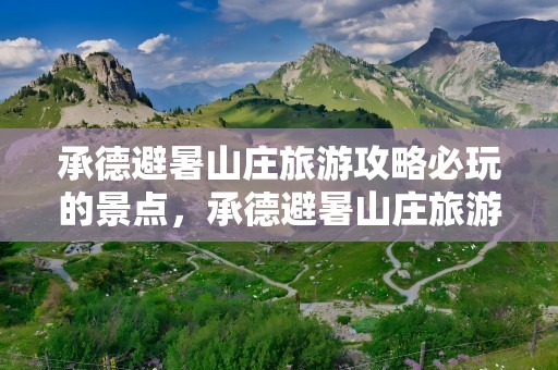 承德避暑山庄旅游攻略必玩的景点，承德避暑山庄旅游攻略必玩的景点门票