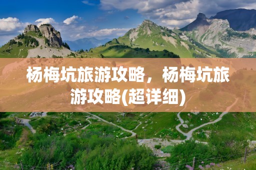 杨梅坑旅游攻略，杨梅坑旅游攻略(超详细)