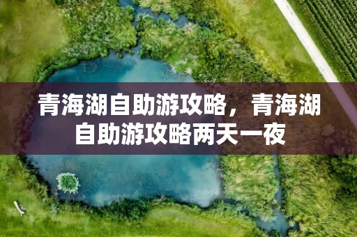 青海湖自助游攻略，青海湖自助游攻略两天一夜