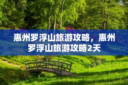 惠州罗浮山旅游攻略，惠州罗浮山旅游攻略2天