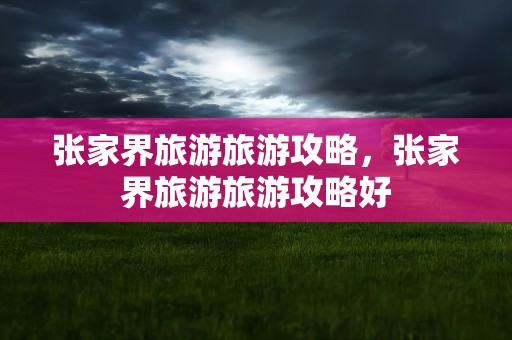 张家界旅游旅游攻略，张家界旅游旅游攻略好