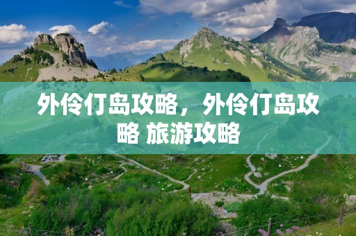 外伶仃岛攻略，外伶仃岛攻略 旅游攻略