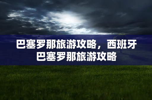 巴塞罗那旅游攻略，西班牙巴塞罗那旅游攻略