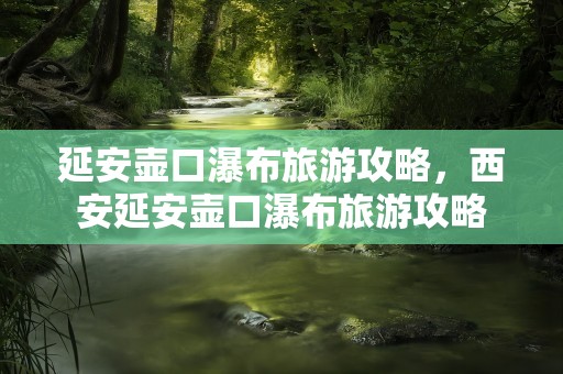 延安壶口瀑布旅游攻略，西安延安壶口瀑布旅游攻略