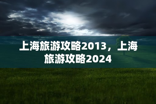 上海旅游攻略2013，上海旅游攻略2024