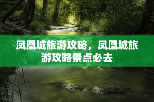 凤凰城旅游攻略，凤凰城旅游攻略景点必去