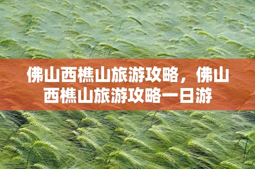 佛山西樵山旅游攻略，佛山西樵山旅游攻略一日游