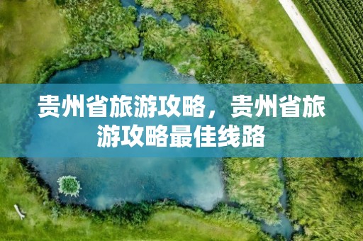 贵州省旅游攻略，贵州省旅游攻略最佳线路