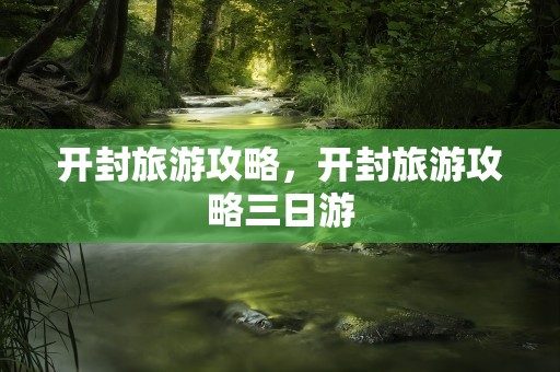 开封旅游攻略，开封旅游攻略三日游
