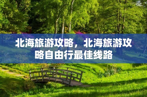 北海旅游攻略，北海旅游攻略自由行最佳线路