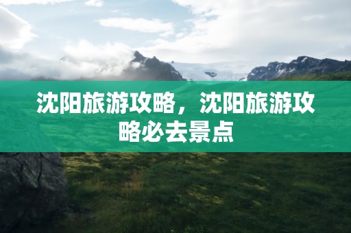 沈阳旅游攻略，沈阳旅游攻略必去景点