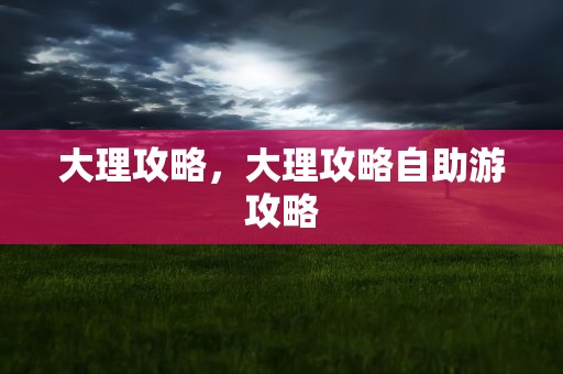 大理攻略，大理攻略自助游攻略
