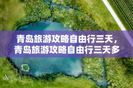 青岛旅游攻略自由行三天，青岛旅游攻略自由行三天多少钱