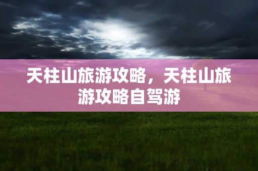 天柱山旅游攻略，天柱山旅游攻略自驾游