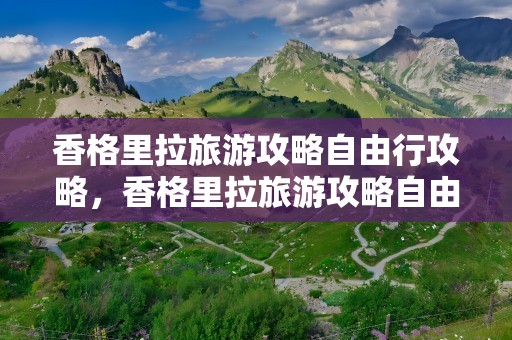香格里拉旅游攻略自由行攻略，香格里拉旅游攻略自由行攻略图