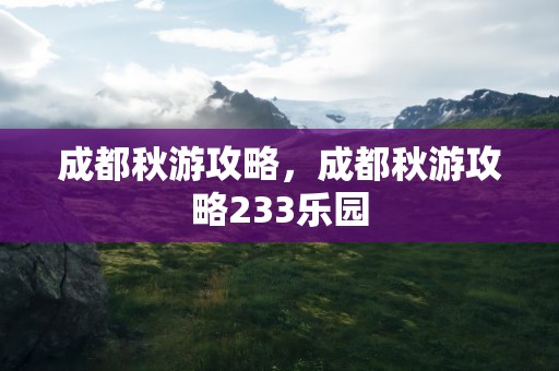 成都秋游攻略，成都秋游攻略233乐园