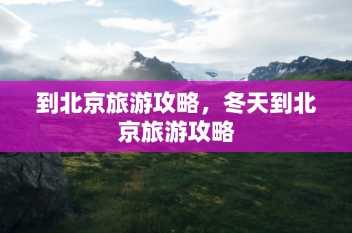到北京旅游攻略，冬天到北京旅游攻略