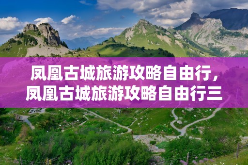 凤凰古城旅游攻略自由行，凤凰古城旅游攻略自由行三天