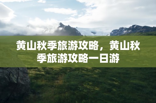 黄山秋季旅游攻略，黄山秋季旅游攻略一日游