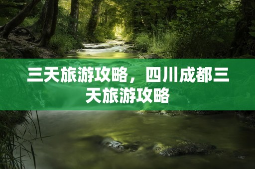 三天旅游攻略，四川成都三天旅游攻略