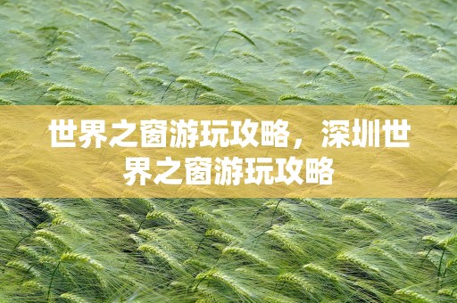 世界之窗游玩攻略，深圳世界之窗游玩攻略