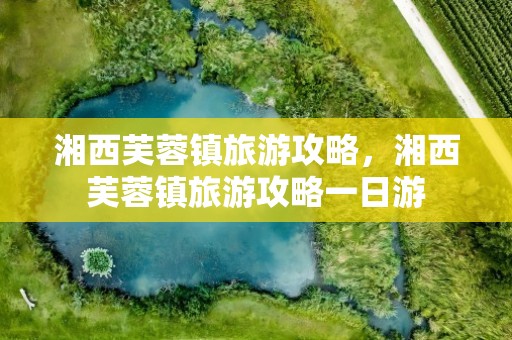 湘西芙蓉镇旅游攻略，湘西芙蓉镇旅游攻略一日游