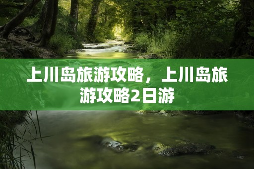 上川岛旅游攻略，上川岛旅游攻略2日游
