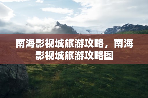 南海影视城旅游攻略，南海影视城旅游攻略图