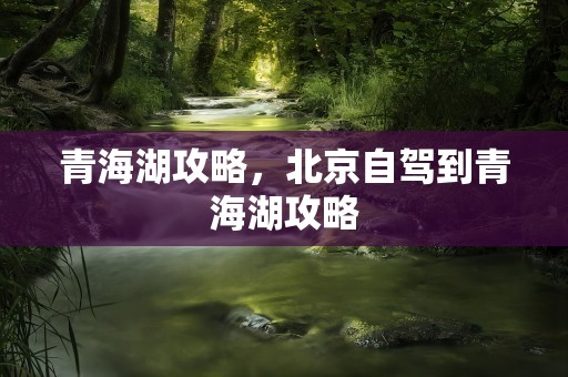 青海湖攻略，北京自驾到青海湖攻略