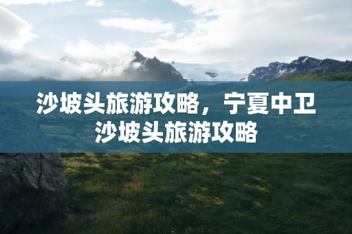 沙坡头旅游攻略，宁夏中卫沙坡头旅游攻略