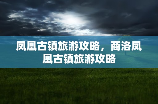 凤凰古镇旅游攻略，商洛凤凰古镇旅游攻略