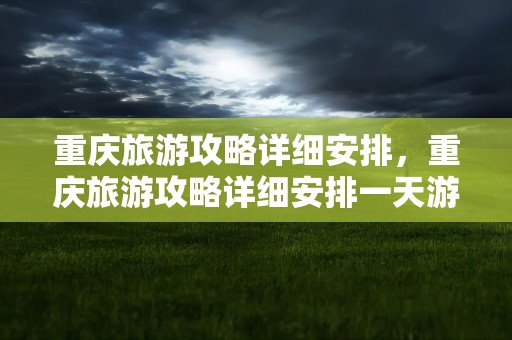 重庆旅游攻略详细安排，重庆旅游攻略详细安排一天游玩