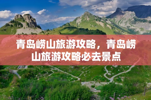 青岛崂山旅游攻略，青岛崂山旅游攻略必去景点