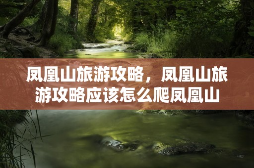 凤凰山旅游攻略，凤凰山旅游攻略应该怎么爬凤凰山