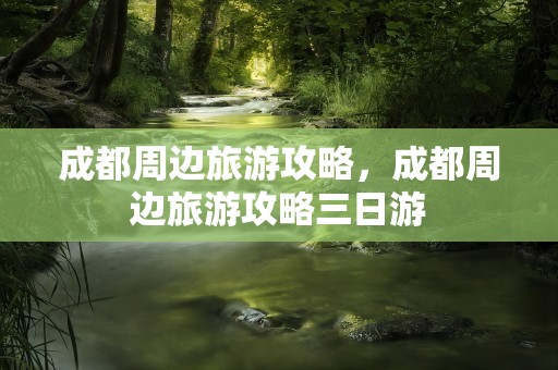成都周边旅游攻略，成都周边旅游攻略三日游