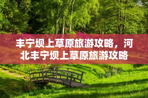 丰宁坝上草原旅游攻略，河北丰宁坝上草原旅游攻略