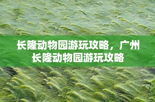 长隆动物园游玩攻略，广州长隆动物园游玩攻略