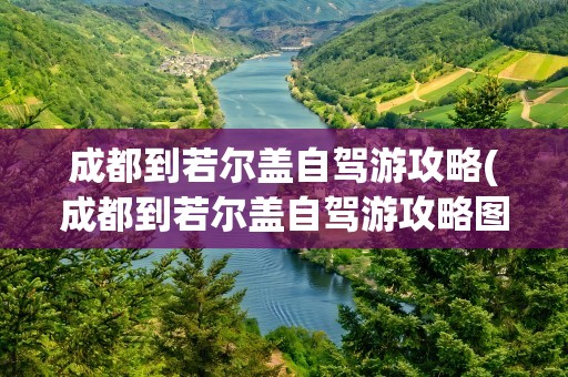成都到若尔盖自驾游攻略(成都到若尔盖自驾游攻略图)