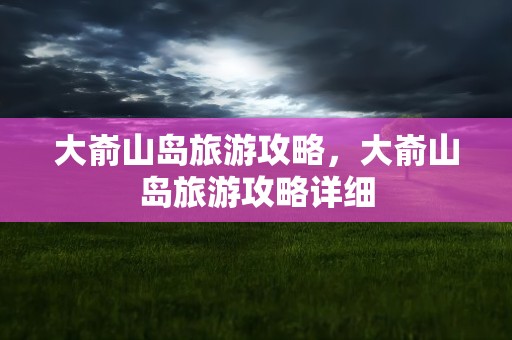 大嵛山岛旅游攻略，大嵛山岛旅游攻略详细